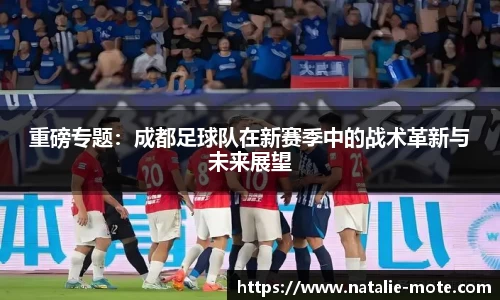 重磅专题：成都足球队在新赛季中的战术革新与未来展望